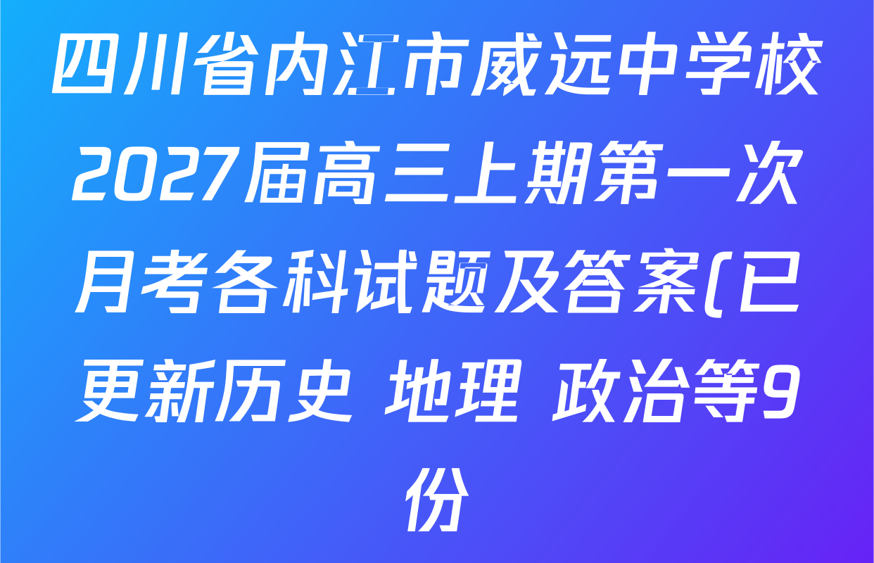 四川省内江市威远中学校2027届高三上期第一次月考各科试题及答案(已更新历史 地理 政治等9份) 四川省内江市威远中学校2027届高三上期第一次月考各科试题及答案(已更新历史 地理 政治等9份)